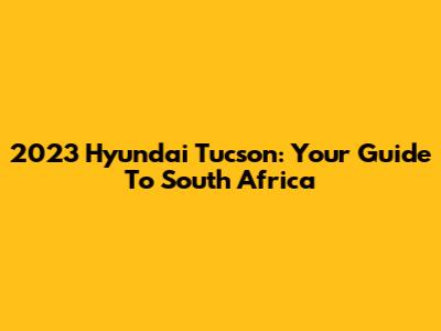 2023 Hyundai Tucson: Your Guide To South Africa