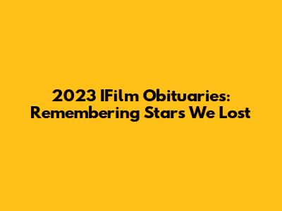 2023 IFilm Obituaries: Remembering Stars We Lost