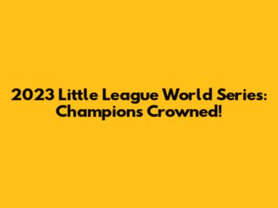 2023 Little League World Series: Champions Crowned!