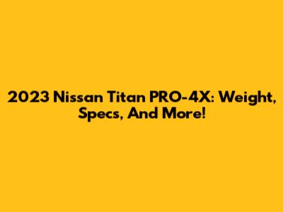 2023 Nissan Titan PRO-4X: Weight, Specs, And More!