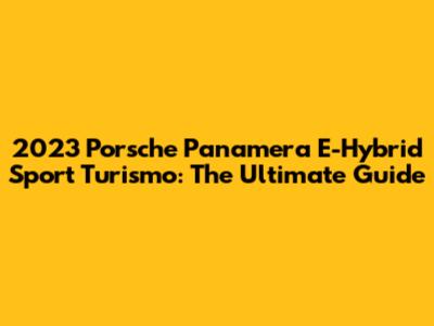 2023 Porsche Panamera E-Hybrid Sport Turismo: The Ultimate Guide