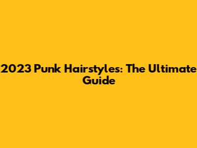 2023 Punk Hairstyles: The Ultimate Guide