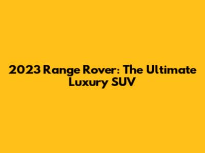 2023 Range Rover: The Ultimate Luxury SUV