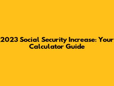 2023 Social Security Increase: Your Calculator Guide