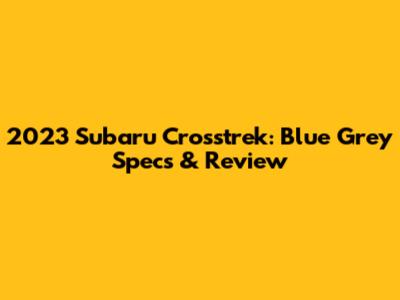 2023 Subaru Crosstrek: Blue Grey Specs & Review