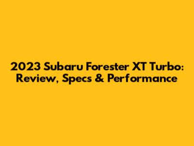 2023 Subaru Forester XT Turbo: Review, Specs & Performance