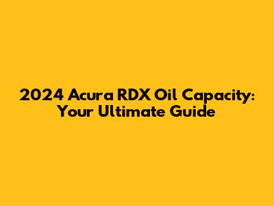 2024 Acura RDX Oil Capacity: Your Ultimate Guide