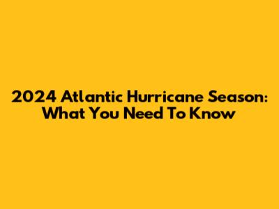 2024 Atlantic Hurricane Season: What You Need To Know