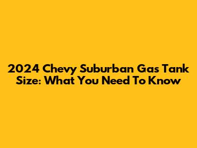 2024 Chevy Suburban Gas Tank Size: What You Need To Know