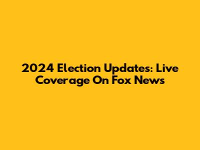 2024 Election Updates: Live Coverage On Fox News