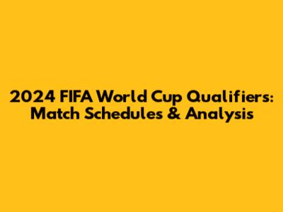 2024 FIFA World Cup Qualifiers: Match Schedules & Analysis