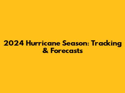 2024 Hurricane Season: Tracking & Forecasts