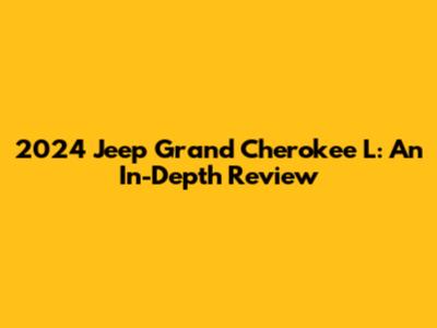 2024 Jeep Grand Cherokee L: An In-Depth Review
