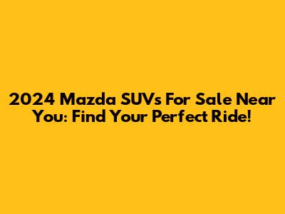 2024 Mazda SUVs For Sale Near You: Find Your Perfect Ride!