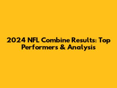 2024 NFL Combine Results: Top Performers & Analysis