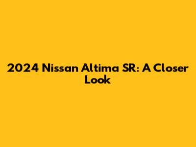 2024 Nissan Altima SR: A Closer Look
