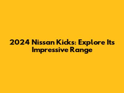 2024 Nissan Kicks: Explore Its Impressive Range