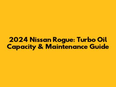 2024 Nissan Rogue: Turbo Oil Capacity & Maintenance Guide