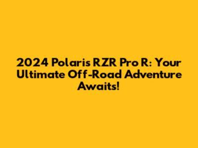 2024 Polaris RZR Pro R: Your Ultimate Off-Road Adventure Awaits!
