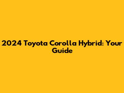 2024 Toyota Corolla Hybrid: Your Guide