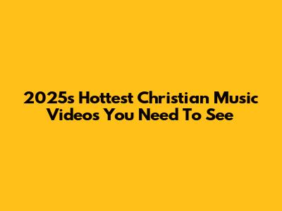 2025's Hottest Christian Music Videos You Need To See