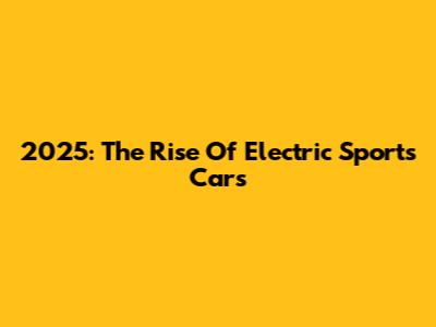 2025: The Rise Of Electric Sports Cars