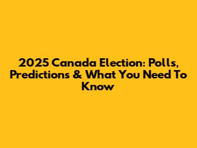 2025 Canada Election: Polls, Predictions & What You Need To Know