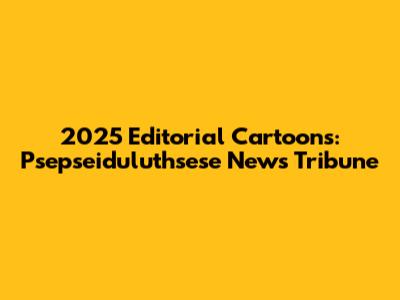 2025 Editorial Cartoons: Psepseiduluthsese News Tribune