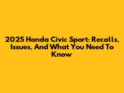 2025 Honda Civic Sport: Recalls, Issues, And What You Need To Know