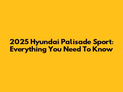 2025 Hyundai Palisade Sport: Everything You Need To Know