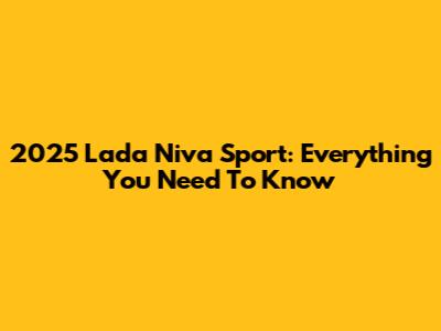 2025 Lada Niva Sport: Everything You Need To Know