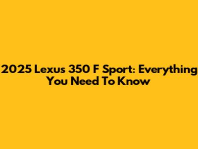 2025 Lexus 350 F Sport: Everything You Need To Know
