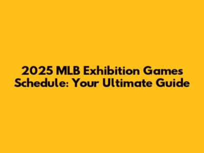 2025 MLB Exhibition Games Schedule: Your Ultimate Guide