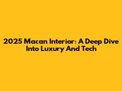 2025 Macan Interior: A Deep Dive Into Luxury And Tech