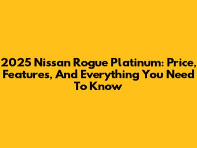 2025 Nissan Rogue Platinum: Price, Features, And Everything You Need To Know
