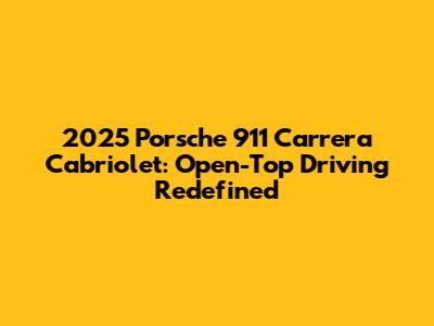 2025 Porsche 911 Carrera Cabriolet: Open-Top Driving Redefined