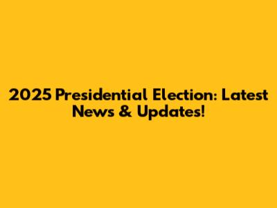 2025 Presidential Election: Latest News & Updates!