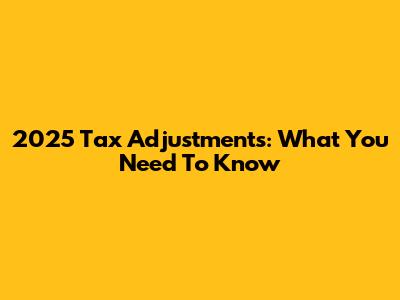 2025 Tax Adjustments: What You Need To Know