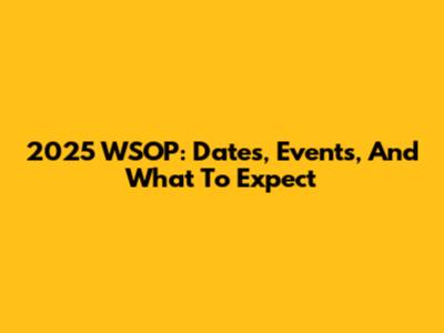 2025 WSOP: Dates, Events, And What To Expect
