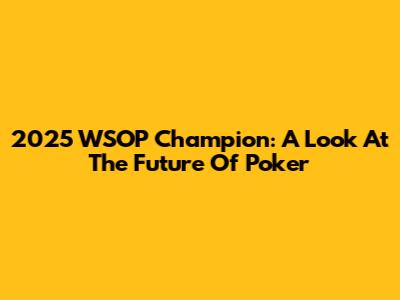 2025 WSOP Champion: A Look At The Future Of Poker