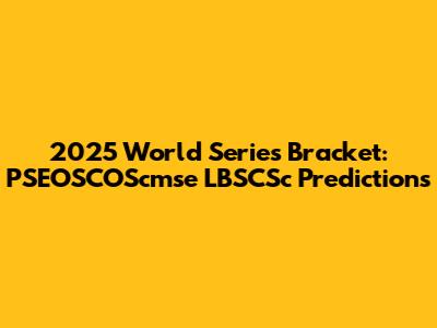 2025 World Series Bracket: PSEOSCOScmse LBSCSc Predictions