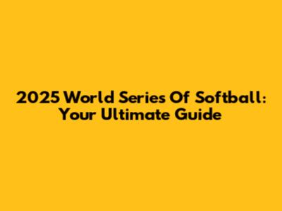 2025 World Series Of Softball: Your Ultimate Guide