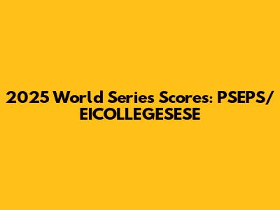 2025 World Series Scores: PSEPS/EICOLLEGESESE