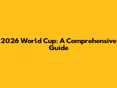 2026 World Cup: A Comprehensive Guide