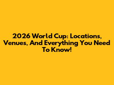 2026 World Cup: Locations, Venues, And Everything You Need To Know!