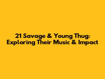 21 Savage & Young Thug: Exploring Their Music & Impact