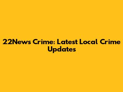 22News Crime: Latest Local Crime Updates