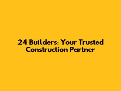 24 Builders: Your Trusted Construction Partner