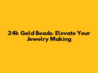 24k Gold Beads: Elevate Your Jewelry Making