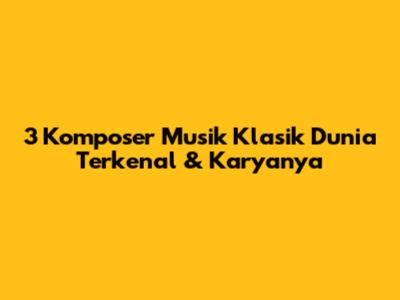 3 Komposer Musik Klasik Dunia Terkenal & Karyanya